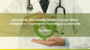 Worcester, MA Holistic Health Center Offers Integrative Treatments For Fatigue & Immune Function