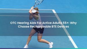 OTC Hearing Aids For Active Adults 55+: Why Choose Rechargeable BTE Devices