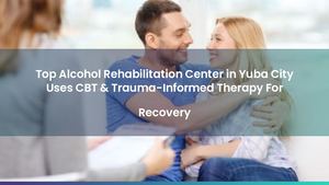 Top Alcohol Rehabilitation Center in Yuba City Uses CBT & Trauma-Informed Therapy For Recovery
