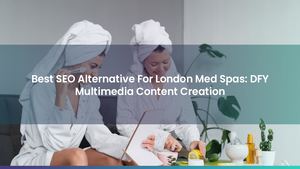 Best SEO Alternative For London Med Spas: DFY Multimedia Content Creation