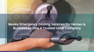 Bexley Emergency Glazing Services For Homes & Businesses: Hire A Trusted Local Company