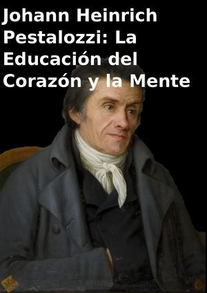Johann Heinrich Pestalozzi: La Educación del Corazón y la Mente