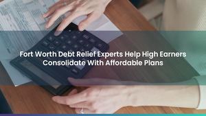 Fort Worth Debt Relief Experts Help High Earners Consolidate With Affordable Plans