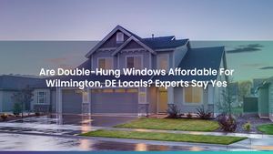 Are Double-Hung Windows Affordable For Wilmington, DE Locals? Experts Say Yes