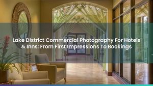 Lake District Commercial Photography For Hotels & Inns: From First Impressions To Bookings