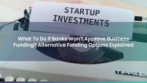 What To Do If Banks Won’t Approve Business Funding? Alternative Funding Options Explained