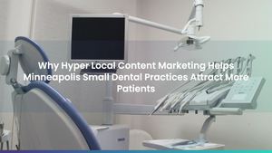 Why Hyper Local Content Marketing Helps Minneapolis Small Dental Practices Attract More Patients