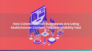How Colorado Small Businesses Are Using Multichannel Content To Boost Visibility Fast