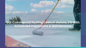 Cut Commercial Roofing Costs In Aurora, CO With Scheduled Inspections & Maintenance