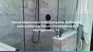 Home Makeovers With Complete Bathroom Renovations & Fixture Installations In Montgomery, TX