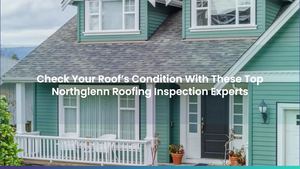 Check Your Roof’s Condition With These Top Northglenn Roofing Inspection Experts