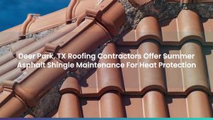 Deer Park, TX Roofing Contractors Offer Summer Asphalt Shingle Maintenance For Heat Protection