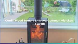 Cardiff Wood Burners & Stoves: Common Mistakes To Avoid