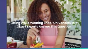Eating While Wearing Snap-On Veneers: Is It Okay? Experts Answer This Question