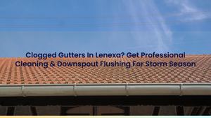 Clogged Gutters In Lenexa? Get Pro Cleaning & Downspout Flushing For Storm Season