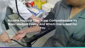Routine Physical Checkups: Comprehensive Vs Basic Medical Exams And Which One Is Best For You