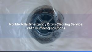 Marble Falls Emergency Drain Clearing Service: 24/7 Plumbing Solutions