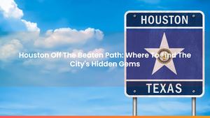Houston Off The Beaten Path: Where To Find The City's Hidden Gems