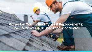 Galveston County Roof Types & Replacements: How To Choose A Trusted Local Contractor