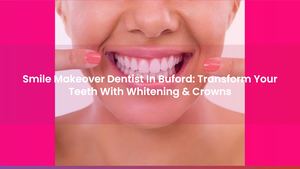 Smile Makeover Dentist In Buford: Transform Your Teeth With Whitening & Crowns