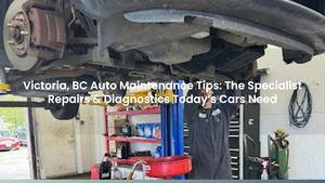 Victoria, BC Auto Maintenance Tips: The Specialist Repairs & Diagnostics Today’s Cars Need