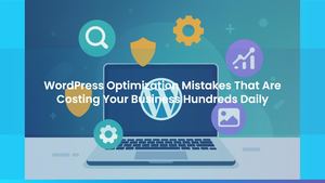 WordPress Optimization Mistakes That Are Costing Your Business Hundreds Daily