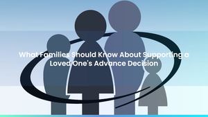 Supporting a Loved One's Advance Decision: What Families Should Know