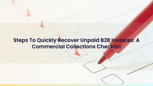 Steps To Quickly Recover Unpaid B2B Invoices: A Commercial Collections Checklist