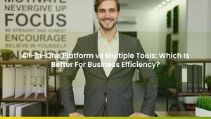 All-in-One Platform vs Multiple Tools: Which Is Better For Business Efficiency?