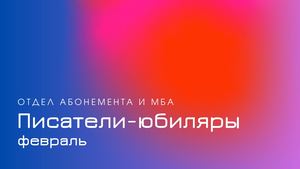 Писатели-юбиляры. Февраль