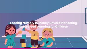 Leading Nursery in Morley Unveils Pioneering Nature-Led Learning for Children