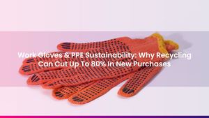 Work Gloves & PPE Sustainability: Why Recycling Can Cut Up To 80% In New Purchases