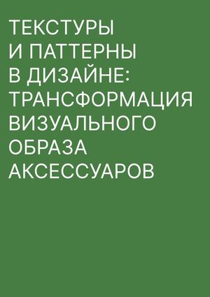 ТЕКСТУРЫ  И ПАТТЕРНЫ  В ДИЗАЙНЕ: ТРАНСФОРМАЦИЯ ВИЗУАЛЬНОГО ОБРАЗА  АКСЕССУАРОВ 
