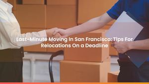 Last-Minute Moving In San Francisco: Tips For Relocations On a Deadline