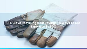 PPE Glove Recycling Cost Savings | 4 Ways To Cut Expenses By 80%
