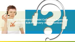 How Top Commercial Debt Collection Agencies Approach B2B Recovery: Best Practices