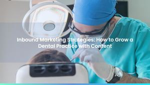 Inbound Marketing Strategies: How to Grow a Dental Practice with Content