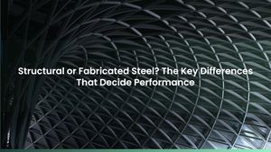 Structural or Fabricated Steel? The Key Differences That Decide Performance