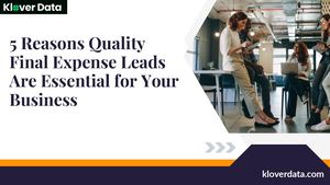 5 Reasons Quality Final Expense Leads Are Essential For Your Business