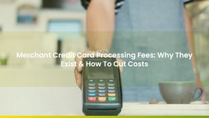 Merchant Credit Card Processing Fees: Why They Exist & How To Cut Costs