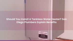 Should You Install A Tankless Water Heater? San Diego Plumbers Explain Benefits