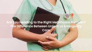 Are You Heading to the Right Healthcare Provider? The Difference Between Urgent vs Emergency Care