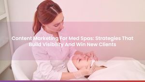 Content Marketing For Med Spas: Strategies That Build Visibility And Win New Clients