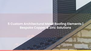 5 Custom Architectural Metal Roofing Elements | Bespoke Copper & Zinc Solutions