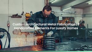 Custom Architectural Metal Fabrication | 7 Handcrafted Elements For Luxury Homes