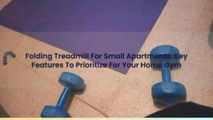 Folding Treadmill For Small Apartments: Key Features To Prioritize For Your Home Gym