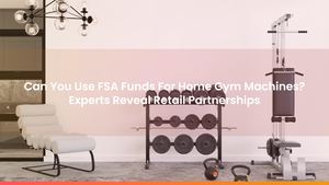 Can You Use FSA Funds For Home Gym Machines? Experts Reveal Retail Partnerships