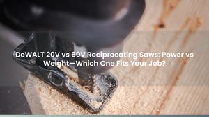 DeWALT 20V vs 60V Reciprocating Saws: Power vs Weight—Which One Fits Your Job?