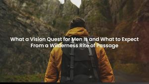What a Vision Quest for Men Is and What to Expect From a Wilderness Rite of Passage