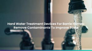 Hard Water Treatment Devices For Barrie Homes: Remove Contaminants To Improve Taste